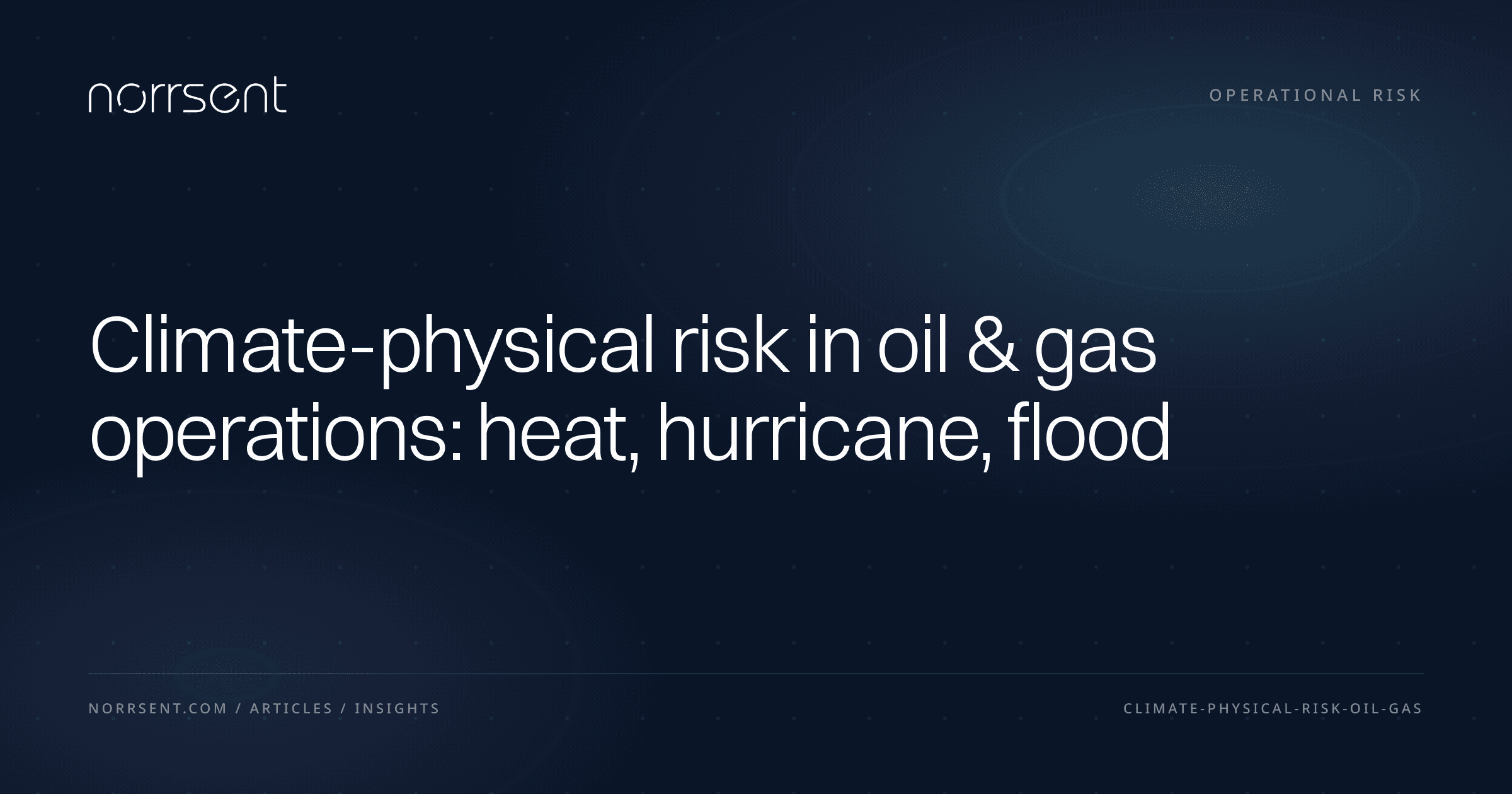 Climate-physical risk in oil & gas operations: heat, hurricane, flood — Norrsent insight